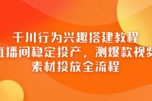 （14444期）千川行为兴趣搭建教程，直播间稳定投产，测爆款视频，素材投放全流程