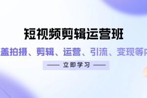 （14457期）短视频剪辑运营班：涵盖拍摄、剪辑、运营、引流、变现等内容