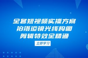 （14465期）全套短视频实操方案，拍摄运镜光线构图，剪辑特效全精通