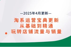（14468期）淘系运营宝典2025年4月更新，从基础到精通，玩转店铺流量与销量