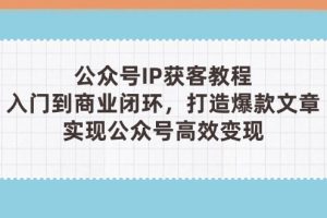 （14486期）公众号IP获客教程（第3期），从入门到商业闭环，打造爆款文章，实现公众…