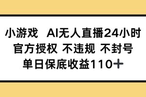 （14508期）小游戏AI无人直播，官方授权 不违规 不封号，单日保底收益110+