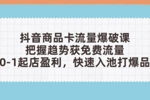 （14532期）抖音商品卡流量爆破课：把握趋势获免费流量，0-1起店盈利，快速入池打爆品