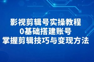 （14557期）影视剪辑号实操教程，0基础搭建账号，掌握剪辑技巧与变现方法