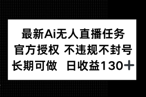 （14605期）最新AI无人直播任务，官方授权 不违规不封号，长期可做，日收益130+