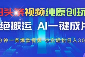 （14612期）今日头条视频纯原创玩法，AI一键成片，2分钟一条视频，轻松日入300+