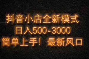 （14631期）抖音小店全新模式 最新风口！无需直播和拍视频日收入500-5000+