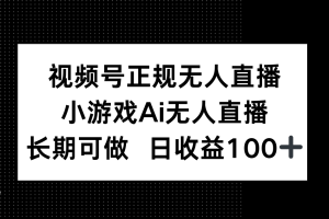 （14670期）视频号正规无人直播，小游戏AI无人直播，长期可做，日收益100+