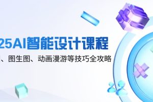（14720期）2025AI智能设计课程，文生图、图生图、动画漫游等技巧全攻略