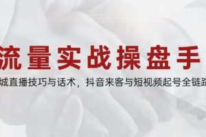 （14801期）流量实战操盘手，同城直播技巧与话术，抖音来客与短视频起号全链路