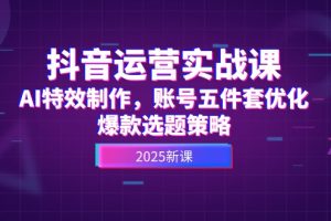 （14918期）抖音运营实战课，AI特效制作，账号五件套优化，爆款选题策略