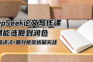 （14927期）DeepSeek论文写作课，AI赋能选题到润色，三级阅读法+期刊框架拆解实战