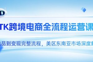 （14929期）TK跨境电商全流程运营课，从选品到变现完整流程，美区东南亚市场深度解析