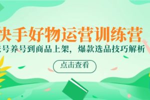 （14950期）快手好物运营训练营，账号养号到商品上架，爆款选品技巧解析
