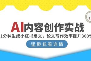 （15041期）AI内容创作实战：1分钟生成小红书爆文，论文写作效率提升300%