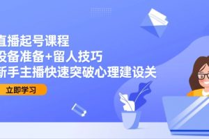 （15056期）直播起号课程：设备准备+留人技巧，新手主播快速突破心理建设关