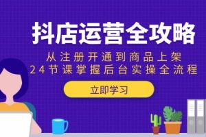 （15057期）抖店运营全攻略：从注册开通到商品上架，24节课掌握后台实操全流程