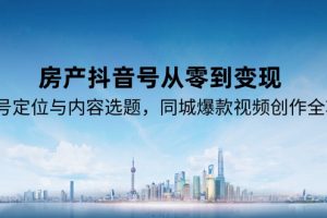 （15104期）房产抖音号从零到变现，账号定位与内容选题，同城爆款视频创作全攻略