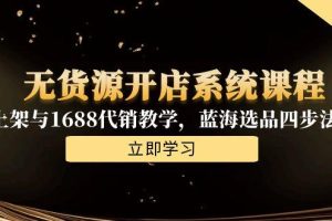 （15129期）无货源开店系统课程，手动上架与1688代销教学，蓝海选品四步法实战