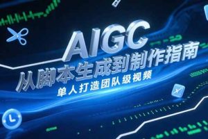 （15170期）AIGC视频制作指南，从脚本生成到剪辑全流程，单人打造团队级视频