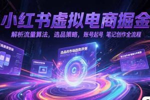 （15236期）小红书虚拟电商掘金，解析流量算法，选品策略，账号起号，笔记创作全流程