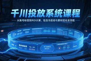 （15263期）千川投放系统课程，从账号标签到ROI计算，包含冷启动与素材优化全流程