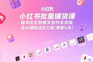 （15279期）小红书批量铺货课，账号定位到爆文创作全流程，含AI辅助选品工具(更新6月)