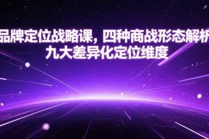 （15304期）品牌定位战略课，四种商战形态解析，九大差异化定位维度