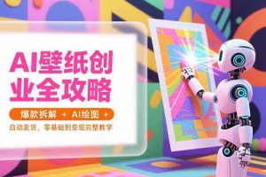 （15312期）AI壁纸创业全攻略，爆款拆解+AI绘图+自动发货，零基础到变现完整教学