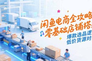 （15325期）闲鱼电商全攻略，零基础店铺搭建，爆款选品逻辑，低价货源对接