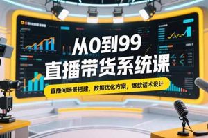 （15362期）从0到99直播带货系统课，直播间场景搭建，数据优化方案，爆款话术设计