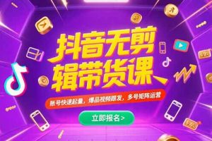 （15365期）抖音不剪辑带货课，账号快速起量，爆品视频跟发，多号矩阵运营