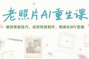 （15367期）老照片AI重生课，破损修复技巧，动态特效制作，情感化MV剪辑