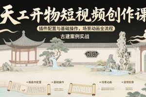 （15418期）天工开物短视频创作课：插件配置与基础操作，场景动画全流程 古建案例实战