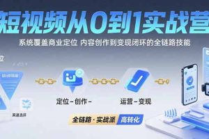 （15570期）短视频从0到1的实战营：系统覆盖商业定位,内容创作到变现闭环的全链路技能