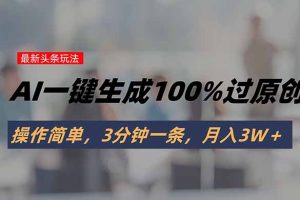 （15605期）头条最新玩法，AI一键生成100%过原创，操作简单，3分钟一条，月入3W＋