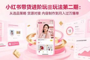 （15719期）小红书带货进阶玩法第二期：从选品策略 货源对接 内容制作到月入过万爆单