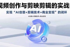 （15738期）AI视频创作与剪映剪辑的实战指南，实现AI创意+剪辑技术+商业变现的闭环