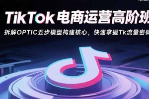 （15752期）TikTok电商运营高阶班：拆解OPTIC五步模型构建核心，快速掌握Tk流量密码