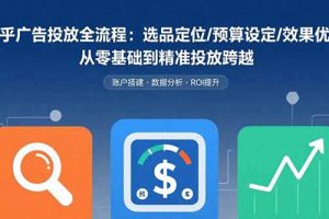 （15774期）知乎广告投放全流程：选品定位/预算设定/效果优化 从零基础到精准投放跨越