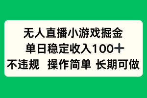 （15848期）无人直播小游戏掘金，单日稳定收入100+，不违规操作简单 长期可做