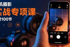 （15867期）手机摄影实战专项课：通过100节实操课程实现从入门到精通的技能进阶
