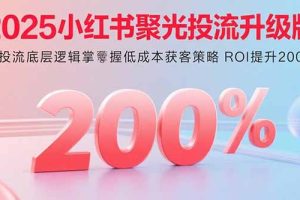 （15942期）2025小红书聚光投流升级版 从投流底层逻辑掌握低成本获客策略 ROI提升200%