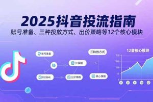 （15953期）2025抖音投流指南，账号准备、三种投放方式、出价策略等12个核心模块