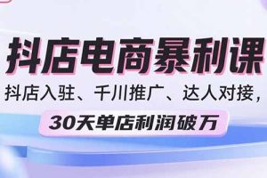 （15954期）2025抖店电商暴利课，抖店入驻、千川推广、达人对接，30天单店利润破万