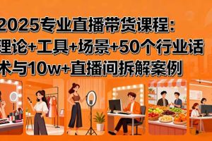 （15988期）2025专业直播带货课程：理论+工具+场景+50个行业话术与10w+直播间拆解案例