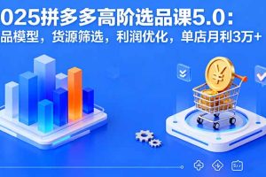 （16019期）2025拼多多高阶选品课5.0：爆品模型，货源筛选，利润优化，单店月利3万+