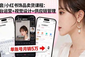 （16035期）抖音/小红书饰品卖货课程：平台运营+视觉设计+供应链管理，单账号月销5万