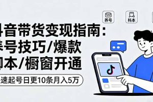 （16069期）抖音带货变现指南：养号技巧/爆款脚本/橱窗开通，快速起号日更10条月入5万