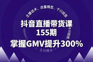（16074期）抖音直播带货课155期，主播话术、流量模型、千川投放，掌握GMV提升300%